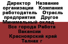 Директор › Название организации ­ Компания-работодатель › Отрасль предприятия ­ Другое › Минимальный оклад ­ 1 - Все города Работа » Вакансии   . Красноярский край,Талнах г.